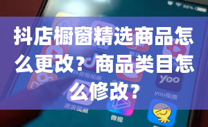 抖店橱窗精选商品怎么更改？商品类目怎么修改？