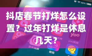 抖店春节打烊怎么设置？过年打烊是休息几天？