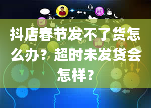 抖店春节发不了货怎么办？超时未发货会怎样？