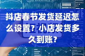 抖店春节发货延迟怎么设置？小店发货多久到账？