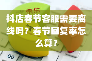 抖店春节客服需要离线吗？春节回复率怎么算？