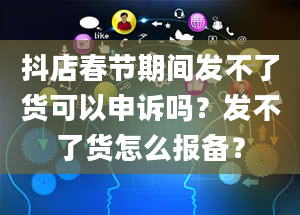 抖店春节期间发不了货可以申诉吗？发不了货怎么报备？