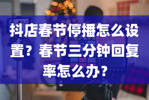 抖店春节停播怎么设置？春节三分钟回复率怎么办？