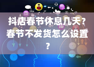 抖店春节休息几天？春节不发货怎么设置？