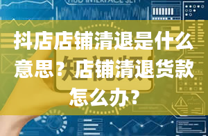 抖店店铺清退是什么意思？店铺清退货款怎么办？