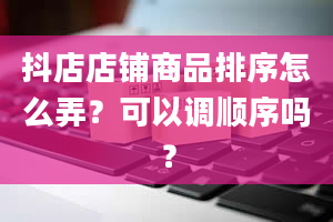 抖店店铺商品排序怎么弄？可以调顺序吗？