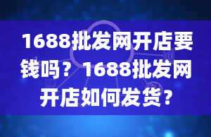 1688批发网开店要钱吗？1688批发网开店如何发货？