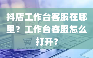 抖店工作台客服在哪里？工作台客服怎么打开？