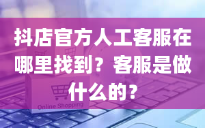 抖店官方人工客服在哪里找到？客服是做什么的？