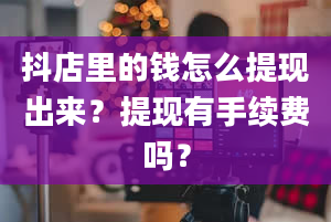 抖店里的钱怎么提现出来？提现有手续费吗？