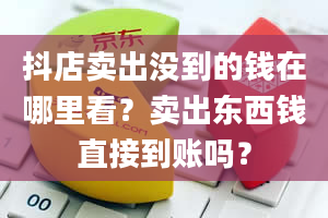 抖店卖出没到的钱在哪里看？卖出东西钱直接到账吗？