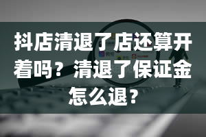 抖店清退了店还算开着吗？清退了保证金怎么退？