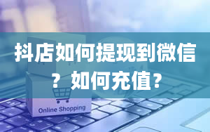 抖店如何提现到微信？如何充值？