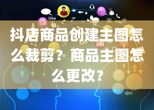 抖店商品创建主图怎么裁剪？商品主图怎么更改？