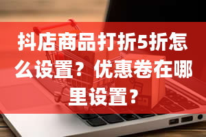 抖店商品打折5折怎么设置？优惠卷在哪里设置？