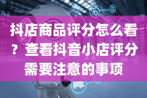 抖店商品评分怎么看？查看抖音小店评分需要注意的事项