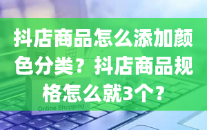 抖店商品怎么添加颜色分类？抖店商品规格怎么就3个？