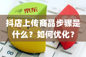 抖店上传商品步骤是什么？如何优化？