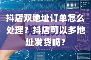 抖店双地址订单怎么处理？抖店可以多地址发货吗？