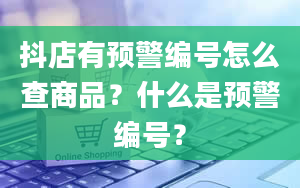 抖店有预警编号怎么查商品？什么是预警编号？