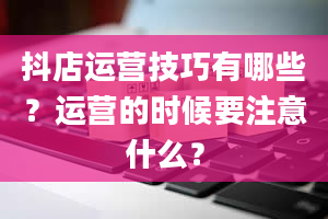 抖店运营技巧有哪些？运营的时候要注意什么？