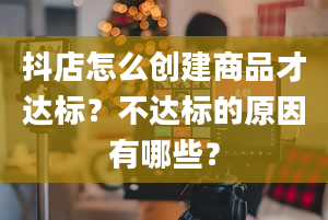 抖店怎么创建商品才达标？不达标的原因有哪些？