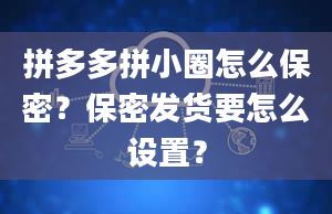 拼多多拼小圈怎么保密？保密发货要怎么设置？