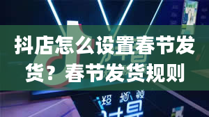 抖店怎么设置春节发货？春节发货规则