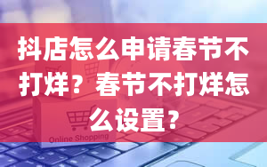 抖店怎么申请春节不打烊？春节不打烊怎么设置？