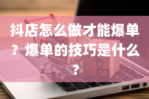 抖店怎么做才能爆单？爆单的技巧是什么？