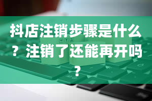 抖店注销步骤是什么？注销了还能再开吗？