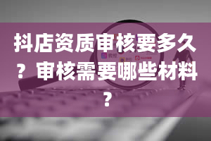 抖店资质审核要多久？审核需要哪些材料？