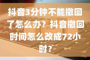 抖音3分钟不能撤回了怎么办？抖音撤回时间怎么改成72小时？