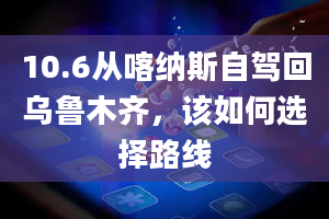 10.6从喀纳斯自驾回乌鲁木齐，该如何选择路线