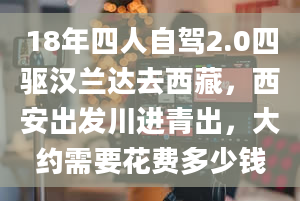 18年四人自驾2.0四驱汉兰达去西藏，西安出发川进青出，大约需要花费多少钱