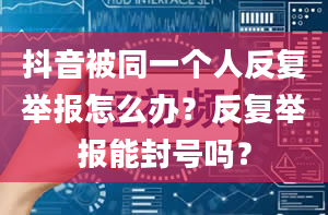 抖音被同一个人反复举报怎么办？反复举报能封号吗？