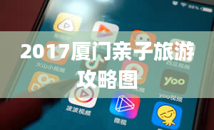 2017厦门亲子旅游攻略图