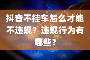 抖音不挂车怎么才能不违规？违规行为有哪些？