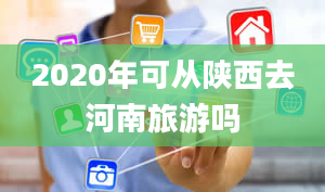 2020年可从陕西去河南旅游吗