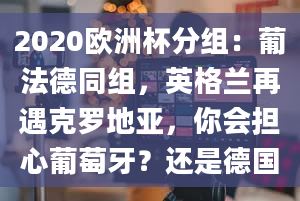 2020欧洲杯分组：葡法德同组，英格兰再遇克罗地亚，你会担心葡萄牙？还是德国