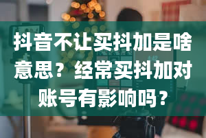 抖音不让买抖加是啥意思？经常买抖加对账号有影响吗？