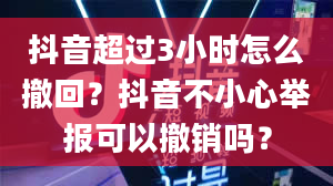 抖音超过3小时怎么撤回？抖音不小心举报可以撤销吗？