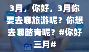 3月，你好，3月你要去哪旅游呢？你想去哪踏青呢？#你好三月#