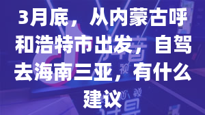 3月底，从内蒙古呼和浩特市出发，自驾去海南三亚，有什么建议