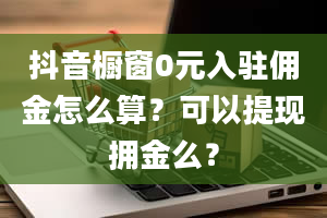 抖音橱窗0元入驻佣金怎么算？可以提现拥金么？