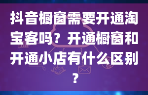 抖音橱窗需要开通淘宝客吗？开通橱窗和开通小店有什么区别？