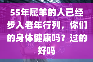 55年属羊的人已经步入老年行列，你们的身体健康吗？过的好吗