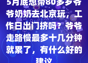 5月底想带80多岁爷爷奶奶去北京玩，工作日出门挤吗？爷爷走路慢最多十几分钟就累了，有什么好的建议