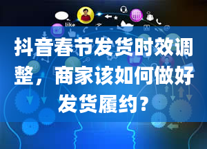 抖音春节发货时效调整，商家该如何做好发货履约？