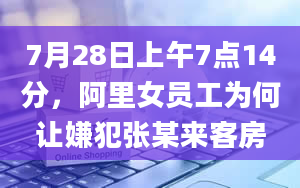 7月28日上午7点14分，阿里女员工为何让嫌犯张某来客房